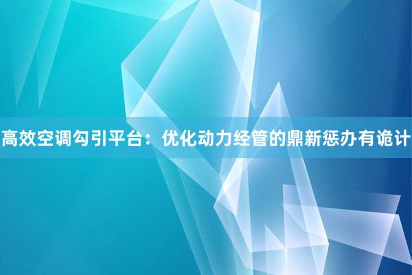 高效空调勾引平台：优化动力经管的鼎新惩办有诡计